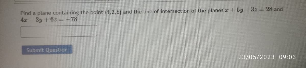 Find a plane containing the point (1,2,6) and the line of intersection of the planes x + 5y-3z = 28 and
4x - 3y + 6z = -78
Submit Question
23/05/2023 09:03