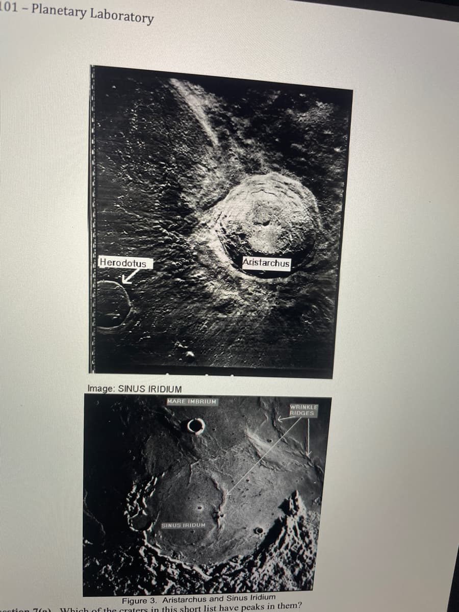 101- Planetary Laboratory
Herodotus
Aristarchus
Image: SINUS IRIDIUM
MARE IMBRIUM
WRINKLE
RIDGES
SINUS IRIDUM
Figure 3. Aristarchus and Sinus Iridium
Which of the craters in this short list have peaks in them?
ion 7(0)
