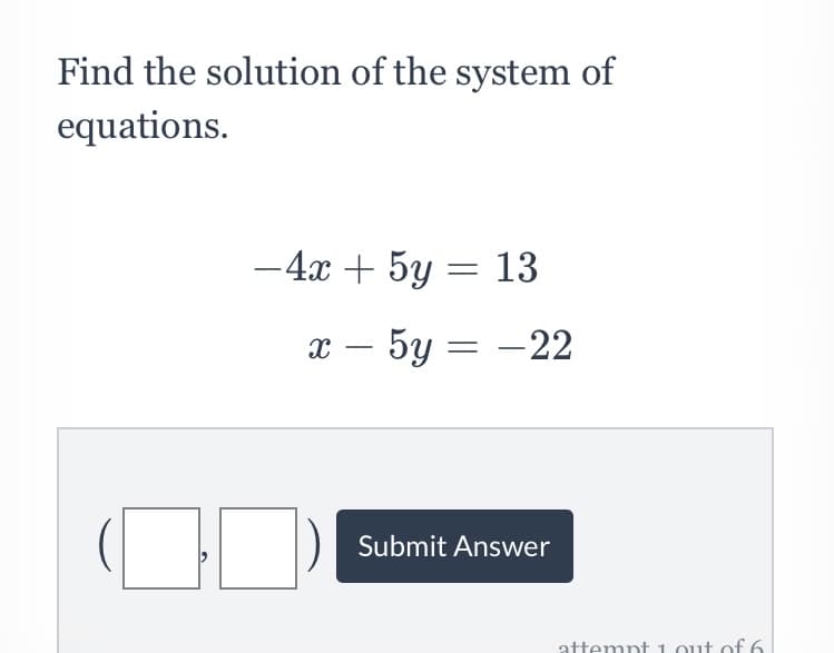 Find the solution of the system of
equations.
-4x + 5y = 13
x – 5y = –22
-
Submit Answer
attempt 1 out of 6
