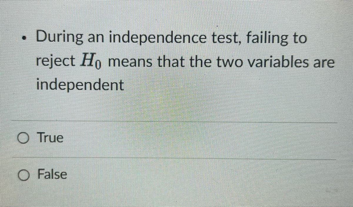 During an independence test, failing to
reject Ho means that the two variables are
independent
O True
O False
