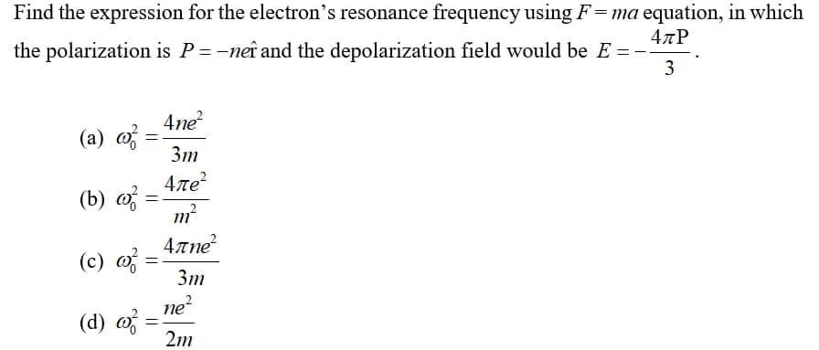 Find the expression for the electron's resonance frequency using F=ma equation, in which
the polarization is P=-neî and the depolarization field would be E = -
4лР
3
4ne?
(a) o
3m
4ле?
(b) o
4лпе
(c) o
3m
(d) o
ne?
2m
