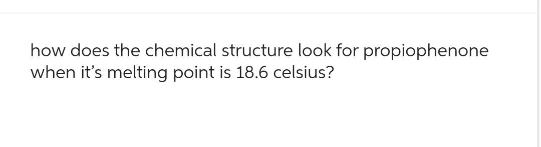 how does the chemical structure look for propiophenone
when it's melting point is 18.6 celsius?