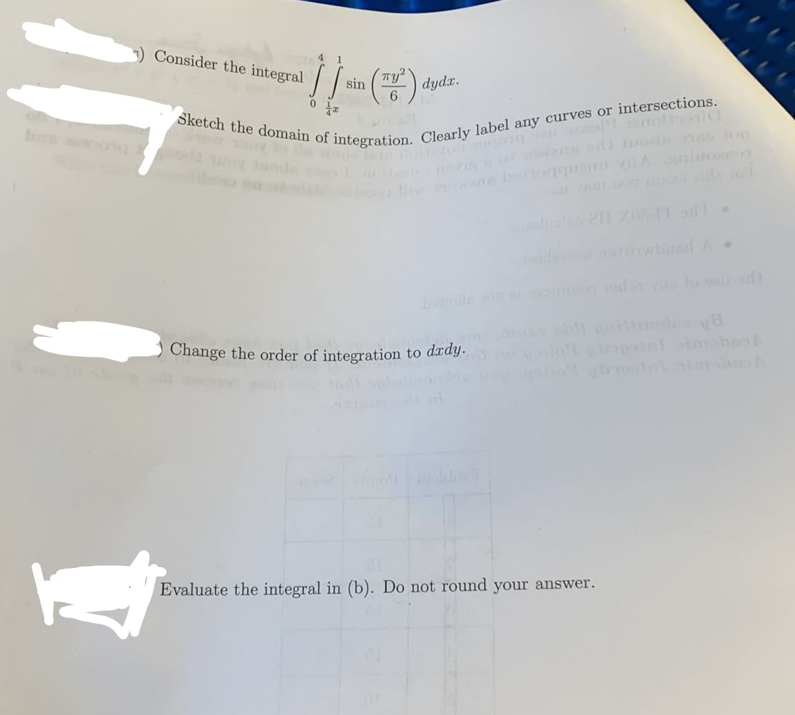 Consider the integral
1
dydx.
6.
sin
owassrdi ode 6 lon
i ane b oqquenu Aanitoaon
Change the order of integration to daag.
2 io ldo
Evaluate the integral in (b). Do not round your answer.
