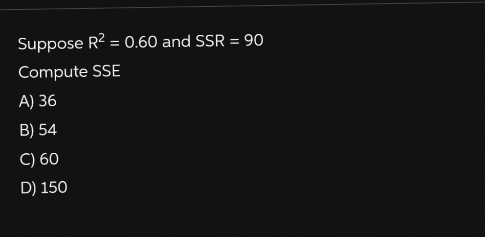 Suppose R² = 0.60 and SSR = 90
Compute SSE
A) 36
B) 54
C) 60
D) 150