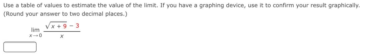 Use a table of values to estimate the value of the limit. If you have a graphing device, use it to confirm your result graphically.
(Round your answer to two decimal places.)
Vx + 9
lim
3
X→0
