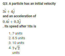 Q3: A particle has an initial velocity
3î + 43
and an acceleration of
0.4î +0.3j
. Its speed after 10s is
1.7 units
2.8.5 units
3.10 units
4.7√/2
units