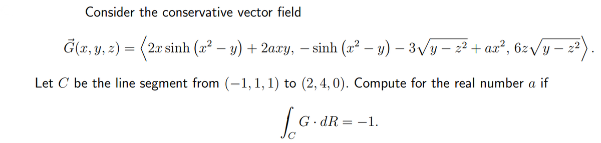 Consider the conservative vector field
(2r sinh (z – g) + 2ary, – sinh (z − y) – 3Vy − z2 + ca, 62Vy - z)
− y)
Let C be the line segment from (-1, 1, 1) to (2, 4, 0). Compute for the real number a if
Ġ(x, y, z) =
=
Lo
G.dR =
-1.