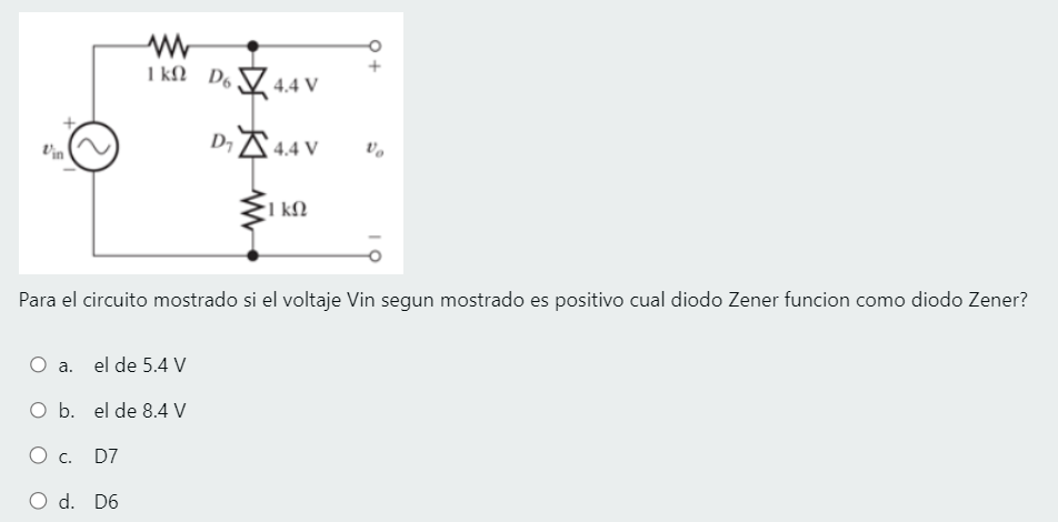 www
1 kn D64.4V
D₁4.4 V V
O a. el de 5.4 V
O b. el de 8.4 V
O c.
D7
O d. D6
1 ΚΩ
Para el circuito mostrado si el voltaje Vin segun mostrado es positivo cual diodo Zener funcion como diodo Zener?