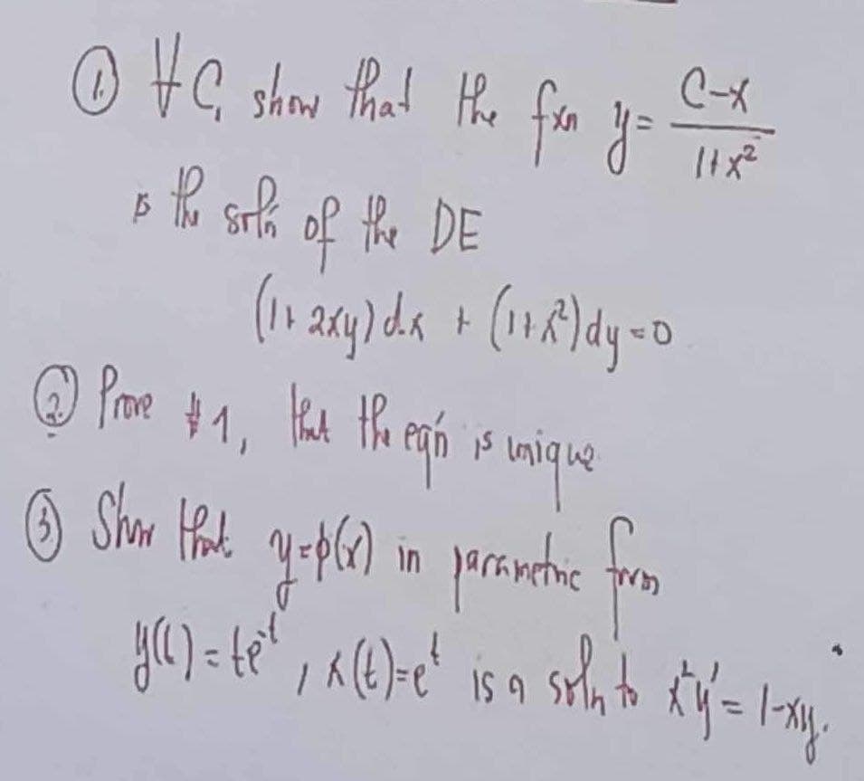 ☺ te show that the fxn y = = Tix²
C-X
X2
is the sole of the DE
(1 + 2xy) dx + (1 + R2²) dy = D
@ Prome #1, that the eqñ is unique
Ⓒ Show Head yg (r) in presenetic from
that
=
y(t) = te²,k(t)=e² is a soln to Ky = 1-xy.