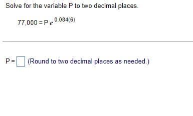 Solve for the variable P to two decimal places.
77,000 = Pe 0.084(6)
(Round to two decimal places as needed.)
P=