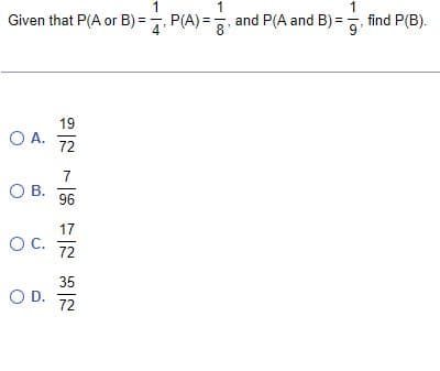 1
1
,
Given that P(A or B)=P(A)= and P(A and
8¹
O A.
19
72
7
O B.
96
17
OC. 72
35
O D.
72
1
B)=
B)=g₁
find P(B).