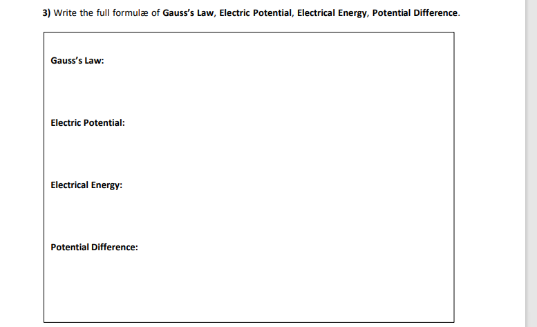 3) Write the full formulæ of Gauss's Law, Electric Potential, Electrical Energy, Potential Difference.
Gauss's Law:
Electric Potential:
Electrical Energy:
Potential Difference:
