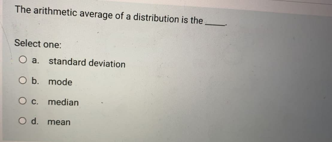 The arithmetic average of a distribution is the
Select one:
O a. standard deviation
O b. mode
c.
median
d.
mean
