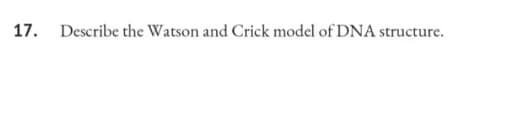 17. Describe the Watson and Crick model of DNA structure.