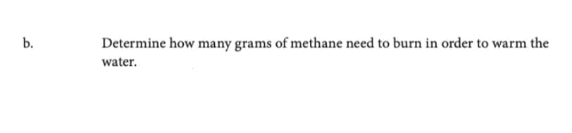 b.
Determine how many grams of methane need to burn in order to warm the
water.