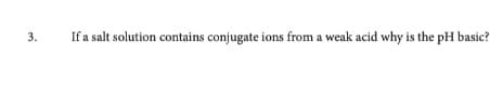 3.
If a salt solution contains conjugate ions from a weak acid why is the pH basic?