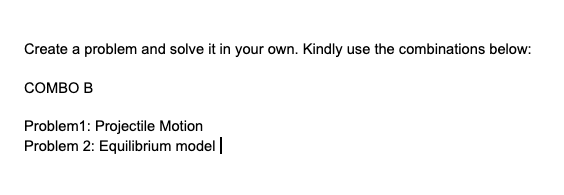 Create a problem and solve it in your own. Kindly use the combinations below:
COMBO B
Problem1: Projectile Motion
Problem 2: Equilibrium model|
