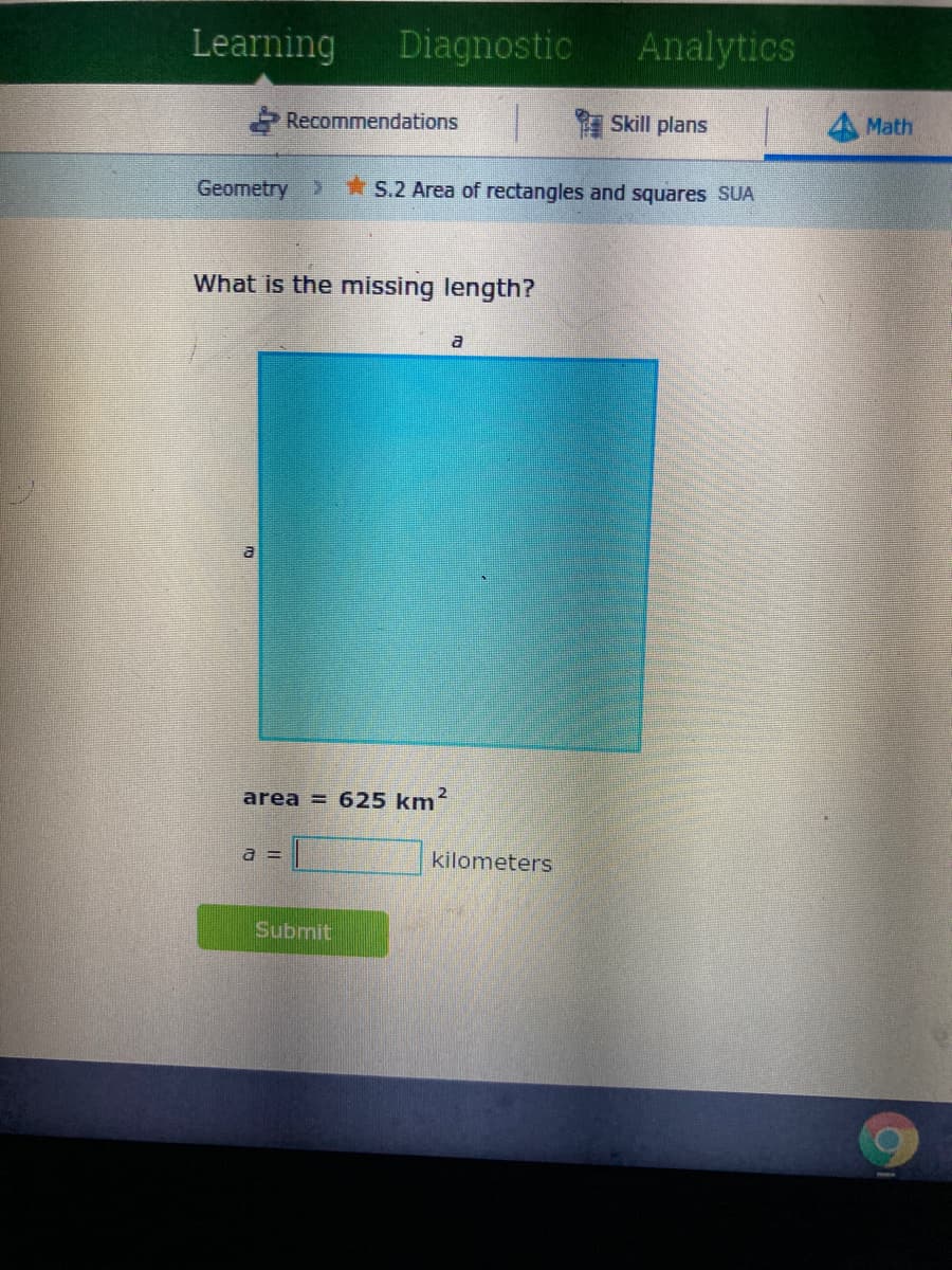 Learning
Diagnostic
Analytics
Recommendations
Skill plans
Math
Geometry >
*S.2 Area of rectangles and squares SUA
What is the missing length?
a
area = 625 km?
a =
kilometers
Submit
