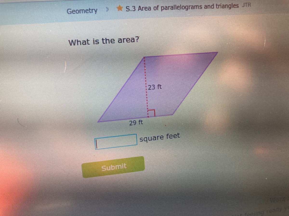 Geometry>
S.3 Area of parallelograms and triangles JTR
What is the area?
123 ft
29 ft
square feet
Submit
Wort
ireing ready
