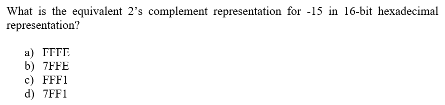 What is the equivalent 2's complement representation for -15 in 16-bit hexadecimal
representation?
a) FFFE
b) 7FFE
c) FFF1
d) 7FF1
