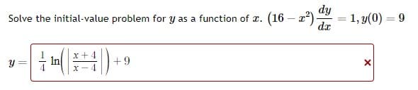 Solve the initial-value problem for \( y \) as a function of \( x \).
\[
(16 - x^2) \frac{dy}{dx} = 1, \quad y(0) = 9
\]

The solution for \( y \) is given by:
\[
y = \frac{1}{4} \ln \left| \frac{x+4}{x-4} \right| + 9
\]