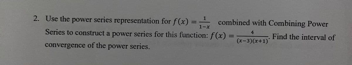 2. Use the power series representation for f(x)
Series to construct a power series for this function: f(x) = 4
convergence of the power series.
(x-3)(x+1)
1 combined with Combining Power
1-x
Find the interval of