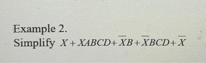 Example 2.
Simplify X+ XABCD+ XB+XBCD+X
