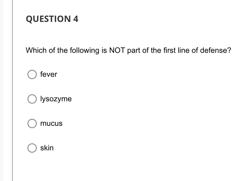 QUESTION 4
Which of the following is NOT part of the first line of defense?
fever
lysozyme
mucus
skin
