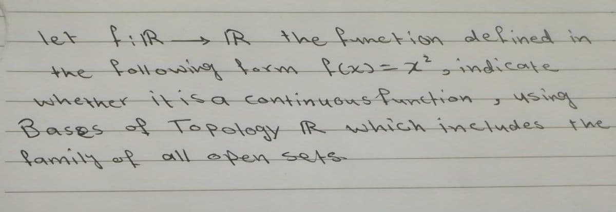 let fiR> R
the function defined in
the fllowig farm fox=x²,indicate
whether itisa continuous function
Bases of Topology R which imeludes the
family of all open sets
using
