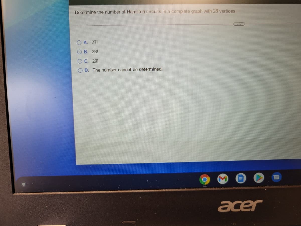 Determine the number of Hamilton circuits in a complete graph with 28 vertices.
O A. 27!
O B. 28!
O C. 29!
O D. The number cannot be determined.
acer
