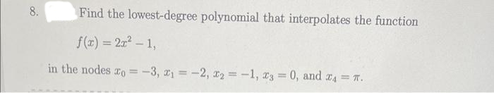 8.
Find the lowest-degree polynomial that interpolates the function
f(x) = 2x² - 1,
in the nodes ro = -3, ₁ = -2, x2 = -1, x3 = 0, and 24 = π.