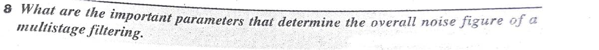 8 What are the important parameters that determine the overall noise figure of a
multistage filtering.

