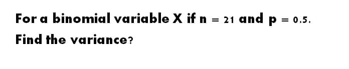 For a binomial variable X if n = 21 and p = 0.5.
Find the variance?