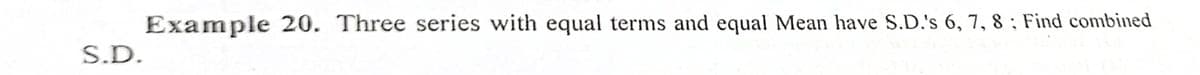 S.D.
Example 20. Three series with equal terms and equal Mean have S.D.'s 6, 7, 8; Find combined