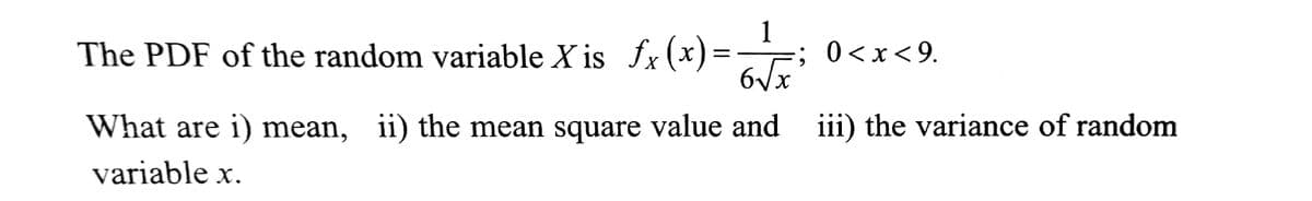1
The PDF of the random variable X is fx(x)= ; 0<x<9.
6√√x²
What are i) mean, ii) the mean square value and iii) the variance of random
variable x.