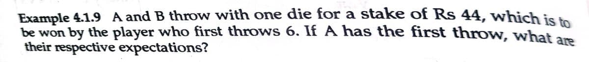 Example 4.1.9 A and B throw with one die for a stake of Rs 44, which is +
be won by the player who first throws 6. If A has the first throw, what am
their respective expectations?
