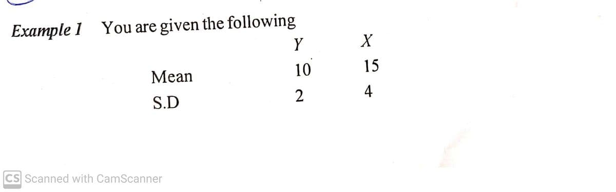 Example 1 You are given the following
Y
X
10
15
Mean
4
S.D
CS Scanned with CamScanner
