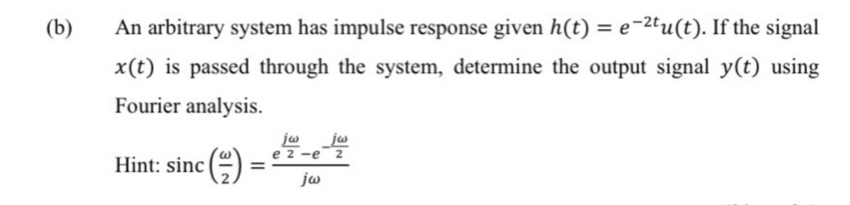 (b)
An arbitrary system has impulse response given h(t) = e-2tu(t). If the signal
x(t) is passed through the system, determine the output signal y(t) using
Fourier analysis.
jw__jw
e2-e 2
Hint: sinc()
jw
=