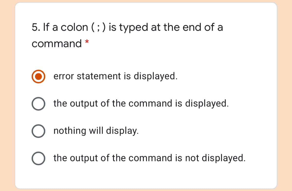 5. If a colon (;) is typed at the end of a
command *
error statement is displayed.
the output of the command is displayed.
O nothing will display.
the output of the command is not displayed.
