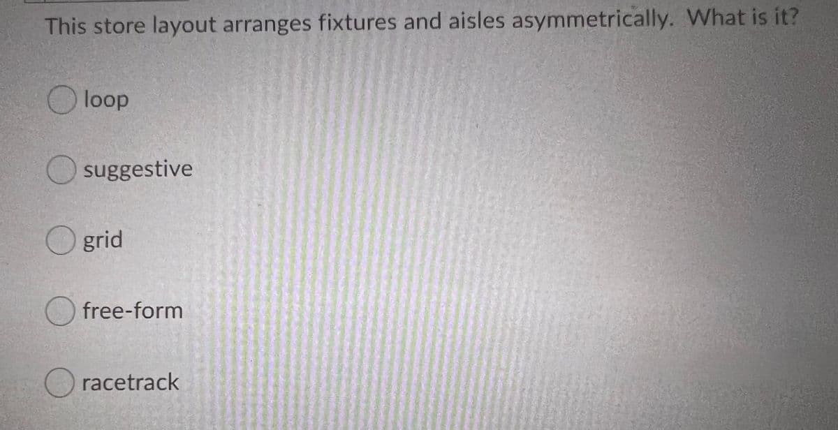 This store layout arranges fixtures and aisles asymmetrically. What is it?
Oloop
suggestive
O grid
Ofree-form
O racetrack

