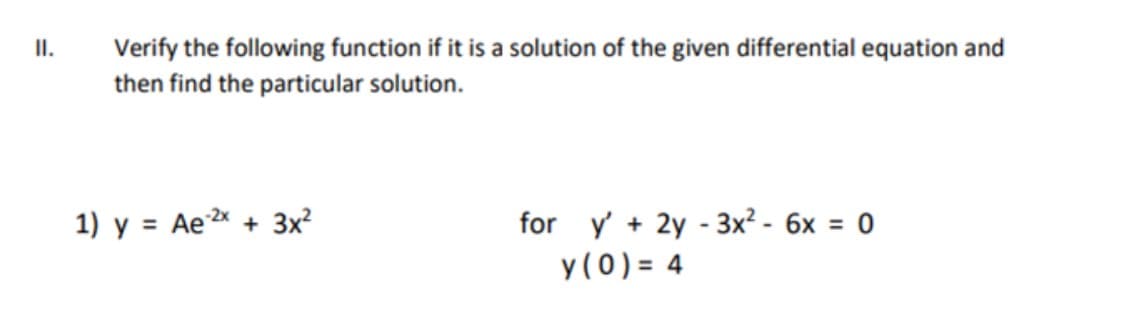 I.
Verify the following function if it is a solution of the given differential equation and
then find the particular solution.
for y + 2y - 3x² - 6x = 0
y (0) = 4
1) y = Ae x + 3x?
%3D
%3D
