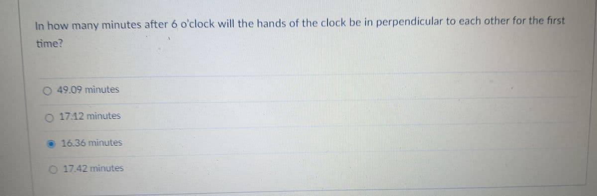 In how many minutes after 6 o'clock will the hands of the clock be in perpendicular to each other for the first
time?
O 49.09 minutes
O 17.12 minutes
16.36minutes
O 17.42 minutes
