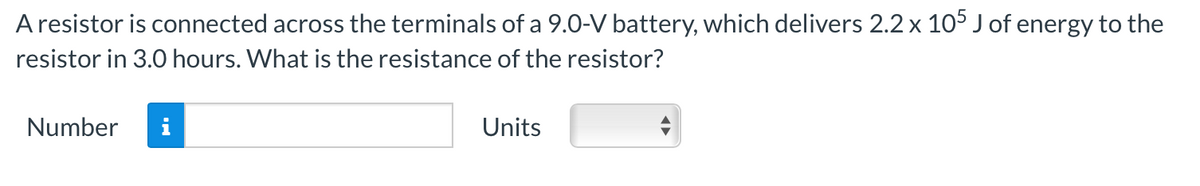 A resistor is connected across the terminals of a 9.0-V battery, which delivers 2.2 x 105 J of energy to the
resistor in 3.0 hours. What is the resistance of the resistor?
Number
Units