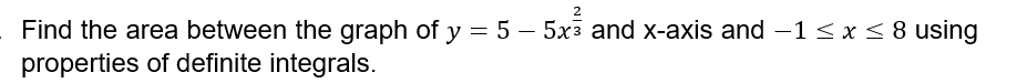 2
Find the area between the graph of y = 5 - 5x³ and x-axis and −1 ≤ x ≤ 8 using
properties of definite integrals.