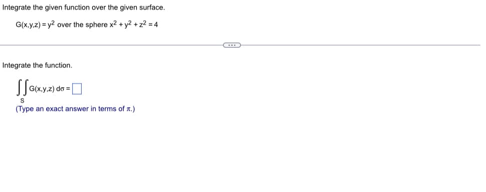 Integrate the given function over the given surface.
G(x,y,z)= y2 over the sphere x2 + y2 + z² = 4
Integrate the function.
G(x,y,z) do =
S
(Type an exact answer in terms of x.)
(...)