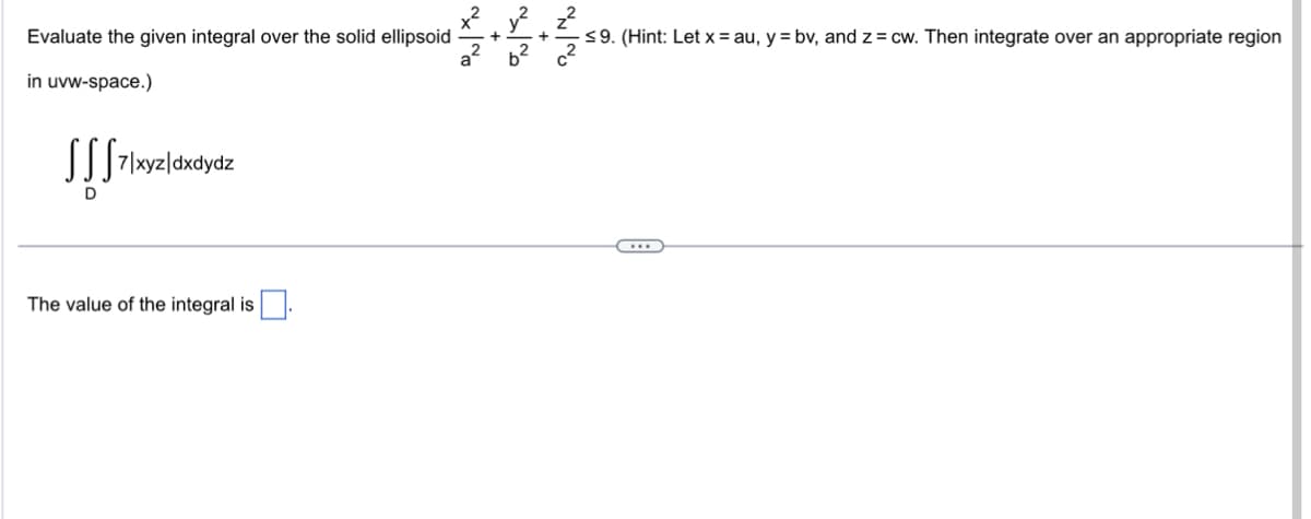 Evaluate the given integral over the solid ellipsoid
in uvw-space.)
SSS 7|xyz/dxdydz
D
The value of the integral is
x²y²
+
≤9. (Hint: Let x = au, y = bv, and z= cw. Then integrate over an appropriate region