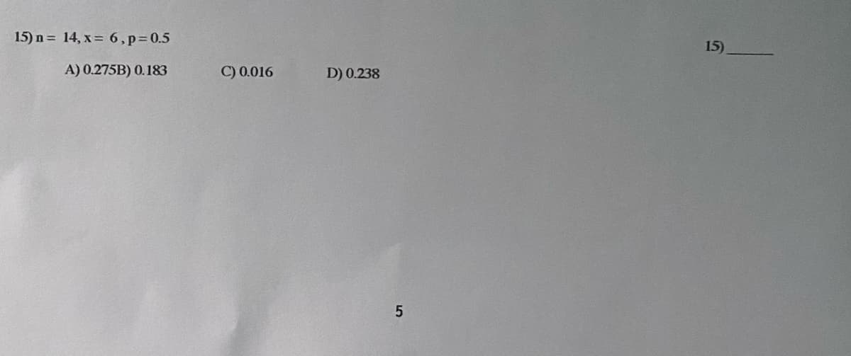 15) n = 14, x= 6,p=0.5
15)
A) 0.275B) 0.183
C) 0.016
D) 0.238
