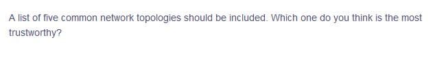 A list of five common network topologies should be included. Which one do you think is the most
trustworthy?

