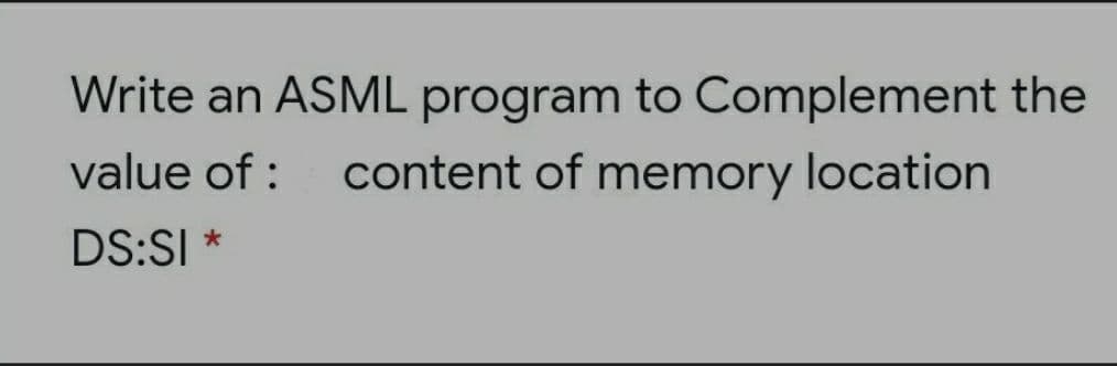 Write an ASML program to Complement the
value of :
content of memory location
DS:SI *
