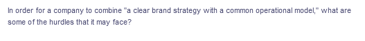 In order for a company to combine "a clear brand strategy with a common operational model," what are
some of the hurdles that it may face?
